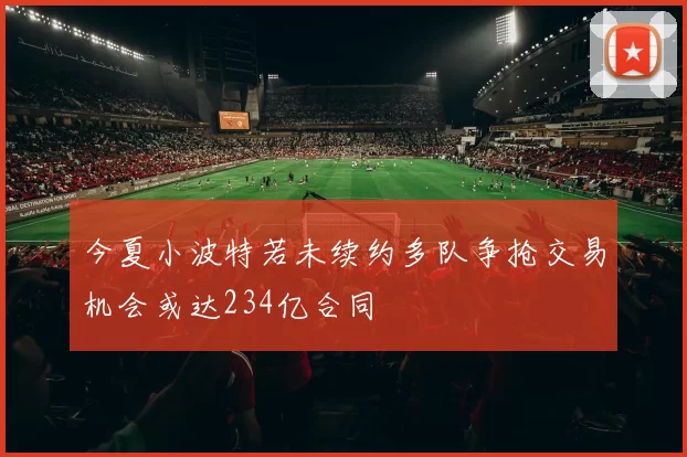 今夏小波特若未续约多队争抢交易机会或达234亿合同