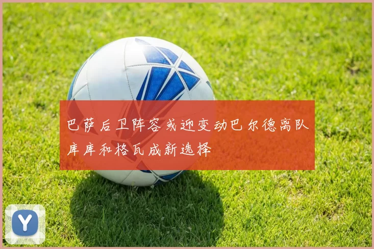 巴萨后卫阵容或迎变动巴尔德离队库库和格瓦成新选择