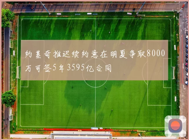 约基奇推迟续约意在明夏争取8000万可签5年3595亿合同