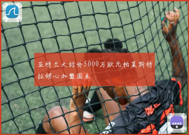 亚特兰大标价5000万欧元帕莱斯特拉倾心加盟国米