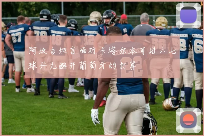 阿坎吉坦言面对卡塔尔本可进六七球并无避开葡萄牙的打算