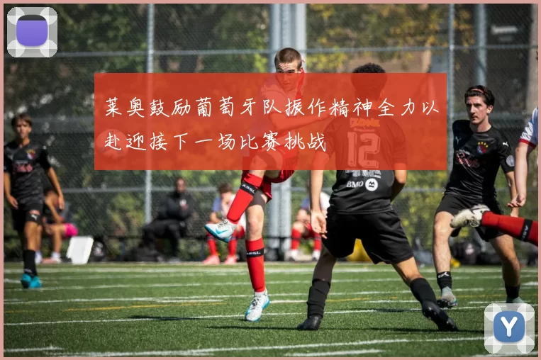 莱奥鼓励葡萄牙队振作精神全力以赴迎接下一场比赛挑战