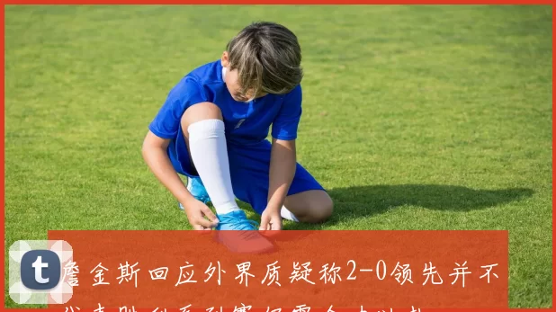詹金斯回应外界质疑称2-0领先并不代表胜利系列赛仍需全力以赴