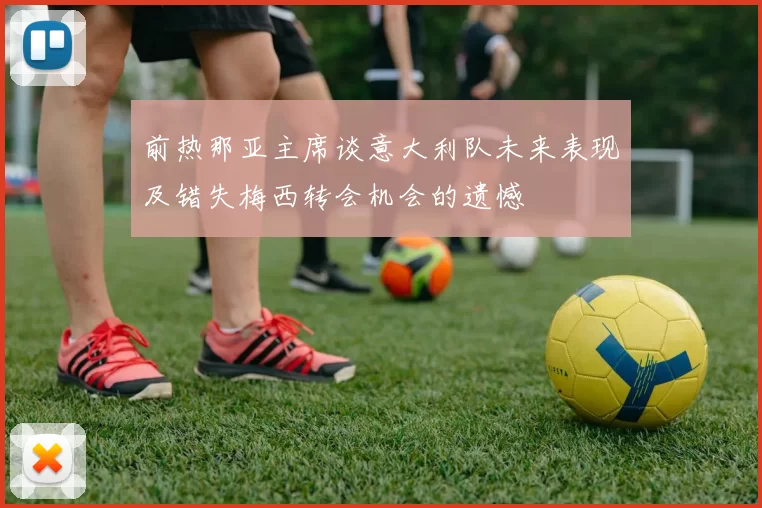 前热那亚主席谈意大利队未来表现及错失梅西转会机会的遗憾