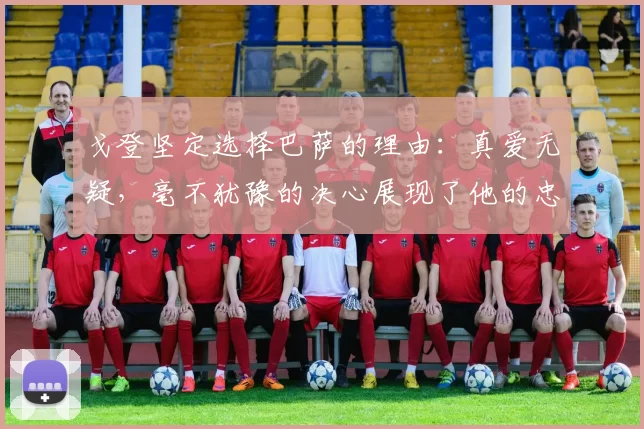 戈登坚定选择巴萨的理由：真爱无疑，毫不犹豫的决心展现了他的忠诚