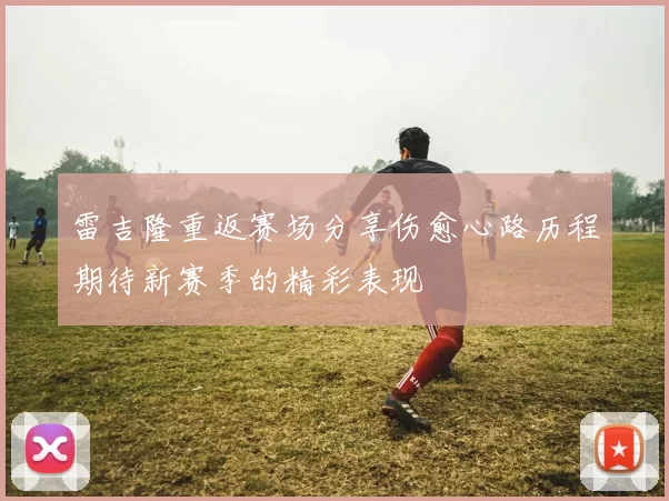 雷吉隆重返赛场分享伤愈心路历程期待新赛季的精彩表现