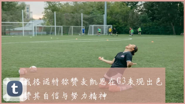 戴格诺特称赞麦凯恩在G3表现出色赞其自信与努力精神