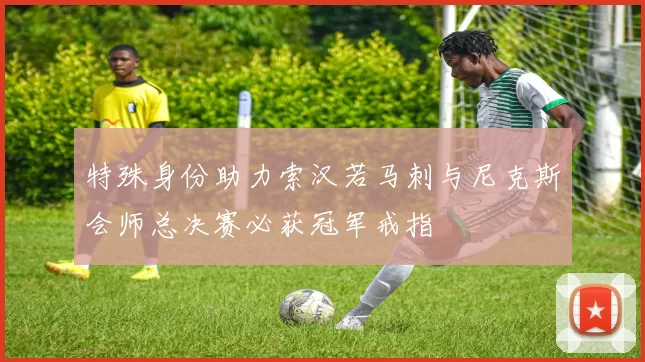 特殊身份助力索汉若马刺与尼克斯会师总决赛必获冠军戒指
