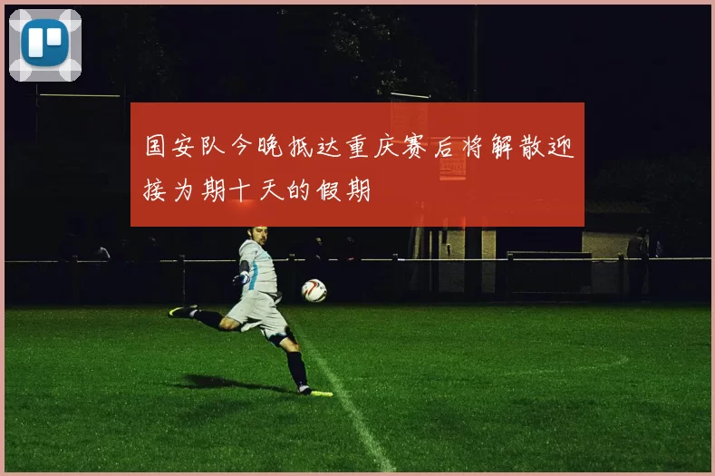 国安队今晚抵达重庆赛后将解散迎接为期十天的假期