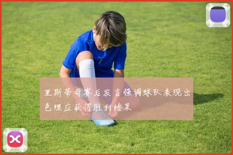里斯蒂奇赛后发言强调球队表现出色理应获得胜利结果