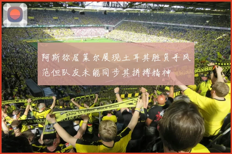 阿斯称居莱尔展现土耳其胜负手风范但队友未能同步其拼搏精神