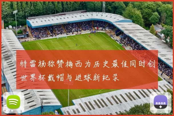 特雷杨称赞梅西为历史最佳同时创世界杯戴帽与进球新纪录