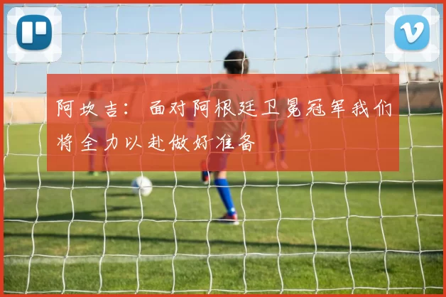 阿坎吉：面对阿根廷卫冕冠军我们将全力以赴做好准备