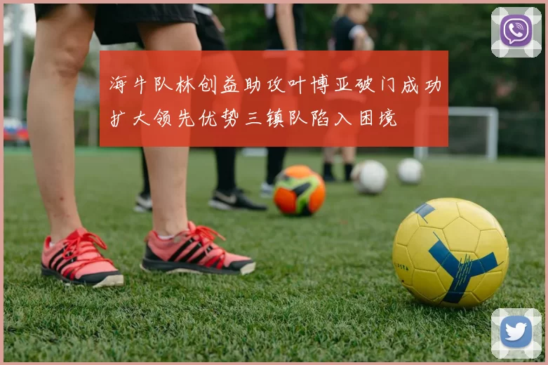 海牛队林创益助攻叶博亚破门成功扩大领先优势三镇队陷入困境