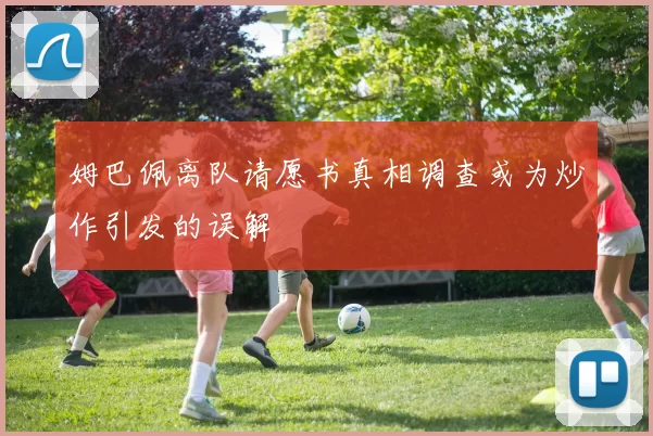 姆巴佩离队请愿书真相调查或为炒作引发的误解